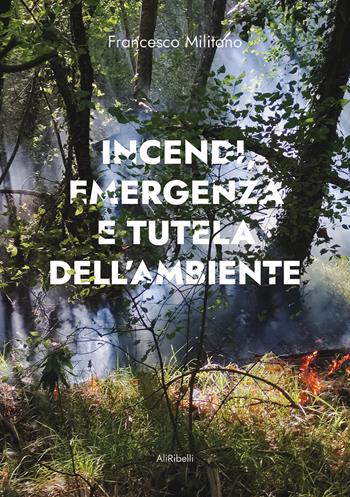 Incendi, emergenza e tutela dell'ambiente - Francesco Militano - Libro Ali Ribelli Edizioni 2022 | Libraccio.it
