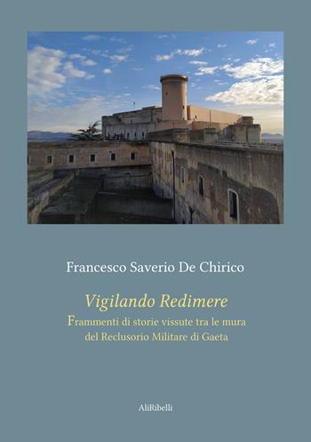 Vigilando redimere. Frammenti di storie vissute tra le mura del Reclusorio Militare di Gaeta - Francesco Saverio De Chirico - Libro Ali Ribelli Edizioni 2022 | Libraccio.it