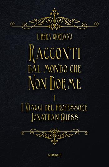 I viaggi del professor Jonathan Guess. Racconti dal Mondo che non Dorme. Vol. 1 - Libera Giordano - Libro Ali Ribelli Edizioni 2022, Mondi possibili | Libraccio.it