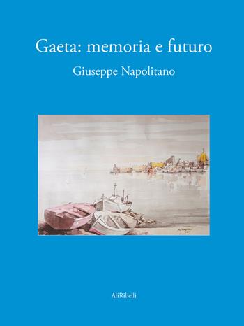 Gaeta. Memoria e futuro - Giuseppe Napolitano - Libro Ali Ribelli Edizioni 2022 | Libraccio.it