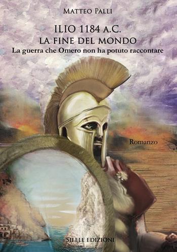 Ilio 1184 a.C. La fine del mondo. La guerra che Omero non ha potuto raccontare - Matteo Palli - Libro Silele 2019, Adventure | Libraccio.it
