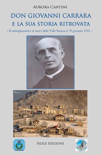 Don Giovanni Carrara e la sua storia ritrovata. Il mitragliamento al treno della Valle Seriana il 29 gennaio 1945 - Aurora Cantini - Libro Silele 2022, The other | Libraccio.it