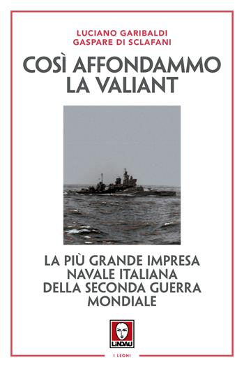 Così affondammo la Valiant. La più grande impresa navale italiana della seconda guerra mondiale. Nuova ediz. - Luciano Garibaldi, Gaspare Di Sclafani - Libro Lindau 2019, I leoni | Libraccio.it