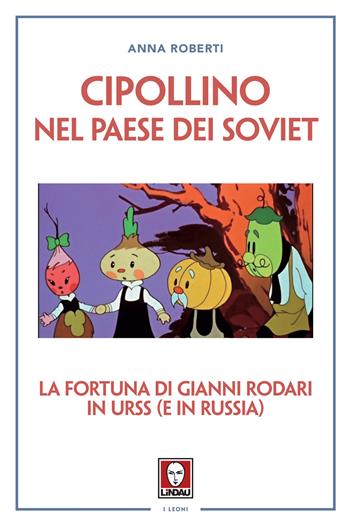 Cipollino nel Paese dei Soviet. La fortuna di Gianni Rodari in URSS (e in Russia) - Anna Roberti - Libro Lindau 2020, I leoni | Libraccio.it
