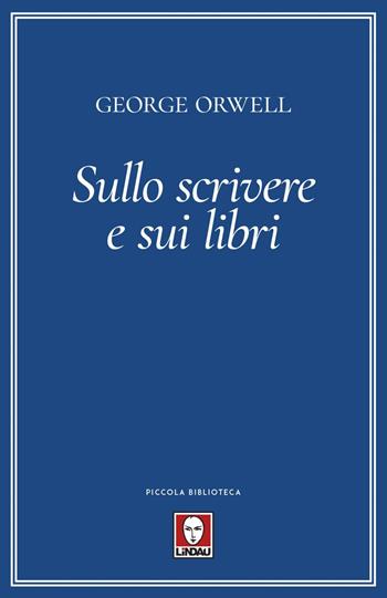 Sullo scrivere e sui libri - George Orwell - Libro Lindau 2021, Piccola biblioteca | Libraccio.it