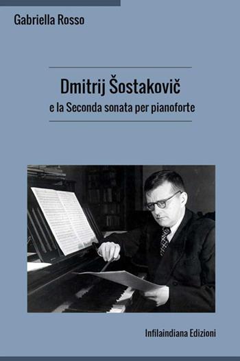 Dmitrij Sostakovic e la Seconda sonata per pianoforte - Gabriella Rosso - Libro Infilaindiana Edizioni 2019 | Libraccio.it
