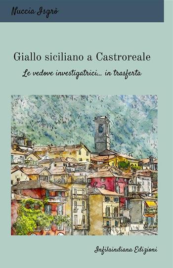 Giallo siciliano a Castroreale. Le vedove investigatrici... in trasferta - Nuccia Isgrò - Libro Infilaindiana Edizioni 2022 | Libraccio.it