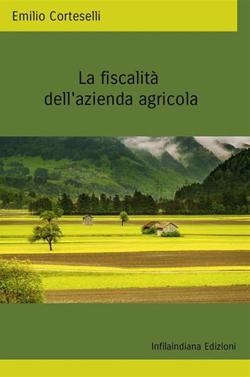 La fiscalità della azienda agricola. Ediz. integrale - Emilio Corteselli - Libro Infilaindiana Edizioni 2022 | Libraccio.it