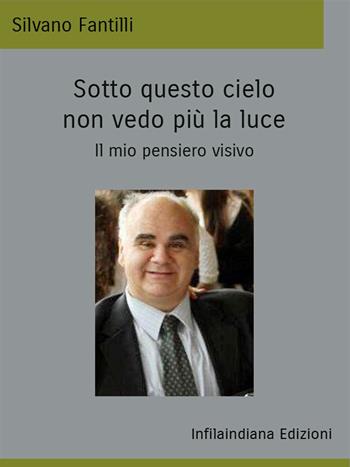 Sotto questo cielo non vedo più la luce. Il mio pensiero visivo. Ediz. integrale - Silvano Fantilli - Libro Infilaindiana Edizioni 2023 | Libraccio.it