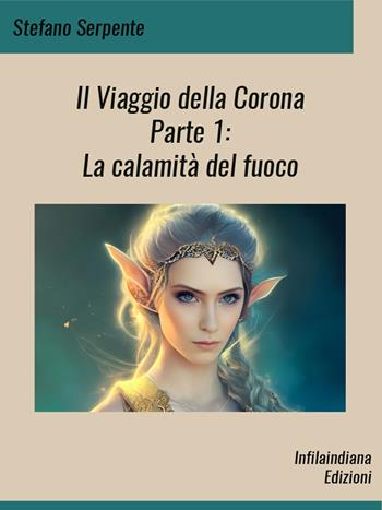 La calamità del fuoco. Il viaggio della corona. Vol. 1 - Stefano Serpente - Libro Infilaindiana Edizioni 2023 | Libraccio.it