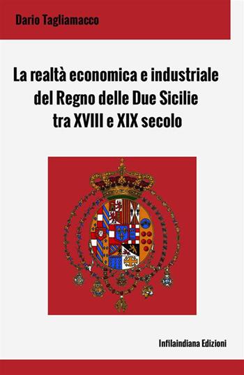 La realtà economica e industriale del Regno delle Due Sicilie tra XVIII e XIX secolo. Ediz. integrale - Dario Tagliamacco - Libro Infilaindiana Edizioni 2023 | Libraccio.it