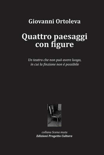 Quattro paesaggi con figure. Un teatro che non può avere luogo, in cui la finzione non è possibile - Giovanni Ortoleva - Libro Progetto Cultura 2018, Scena muta | Libraccio.it