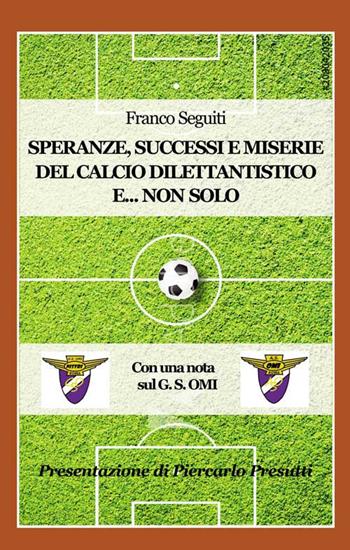 Speranze, successi e miserie del calcio dilettantistico e... non solo. Con una nota sulla storia del G. S. OMI - Franco Seguiti - Libro Progetto Cultura 2019 | Libraccio.it