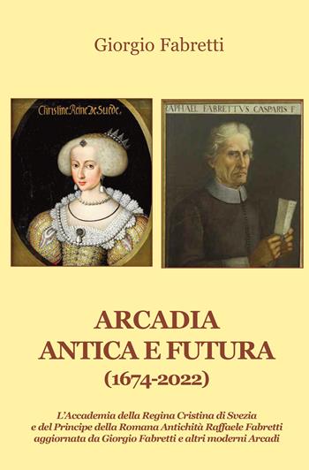 Arcadia antica e futura (1674-2022). L’Accademia della Regina Cristina di Svezia e del Principe della Romana Antichità Raffaele Fabretti aggiornata da Giorgio Fabretti e altri moderni Arcadi - Giorgio Fabretti - Libro Progetto Cultura 2022 | Libraccio.it