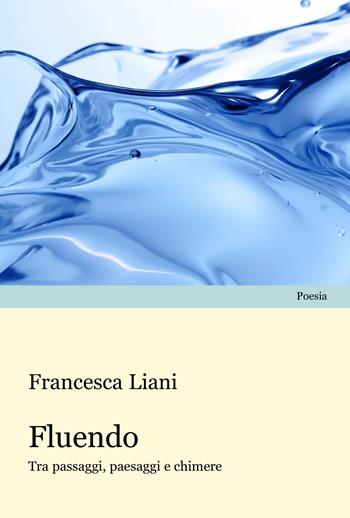 Fluendo. Tra passaggi, paesaggi e chimere - Francesca Liani - Libro Progetto Cultura 2024, Poesia | Libraccio.it