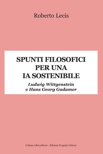 Spunti filosofici per una IA sostenibile. Ludwig Wittgenstein e Hans Georg Gadamer - Roberto Lecis - Libro Progetto Cultura 2024, LiberaMente | Libraccio.it