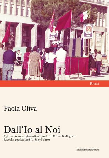 Dall'Io al Noi. I giovani (e meno giovani) nel partito di Enrico Berlinguer. Raccolta poetica 1968/1984 (ed oltre) - Paola Oliva - Libro Progetto Cultura 2024 | Libraccio.it