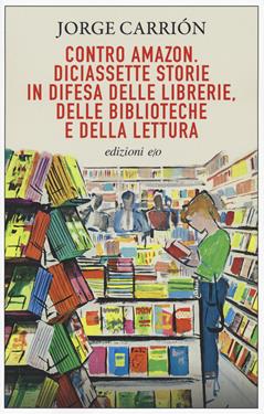 Contro Amazon. Diciassette storie in difesa delle librerie, delle biblioteche e della lettura - Jorge Carrión - Libro E/O 2020, Dal mondo | Libraccio.it