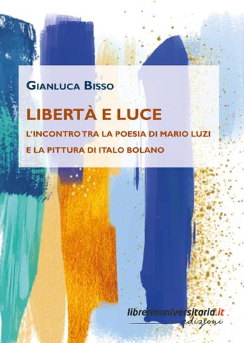Libertà e luce. L'incontro tra la poesia di Mario Luzi e la pittura di Italo Bolano - Gianluca Bisso - Libro libreriauniversitaria.it 2024 | Libraccio.it