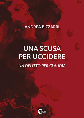 Una scusa per uccidere. Un delitto per Claudia - Andrea Bizzarri - Libro Il Seme Bianco 2018, Laserpizio | Libraccio.it