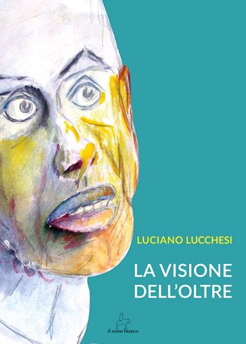 La visione dell'oltre - Luciano Lucchesi - Libro Il Seme Bianco 2018, Magnolia | Libraccio.it