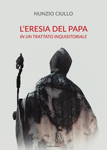 L'eresia del papa. In un trattato inquisitoriale - Nunzio Ciullo - Libro Il Seme Bianco 2018, Giglio | Libraccio.it