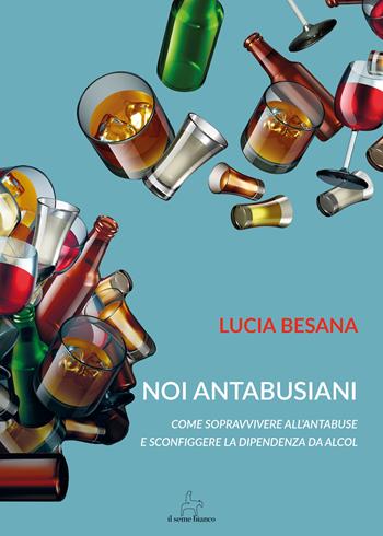 Noi antabusiani. Come sopravvivere all’antabuse e sconfiggere la dipendenza da alcol - Lucia Besana - Libro Il Seme Bianco 2018, Giglio | Libraccio.it
