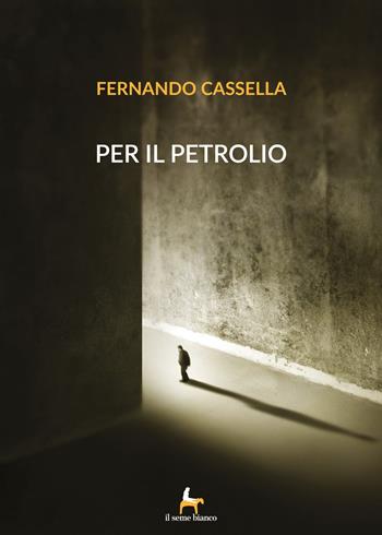 Per il petrolio - Fernando Cassella - Libro Il Seme Bianco 2018, Laserpizio | Libraccio.it