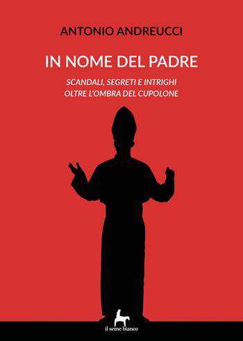 In nome del padre. Scandali, segreti e intrighi oltre l'ombra del cupolone - Antonio Andreucci - Libro Il Seme Bianco 2019, Magnolia | Libraccio.it