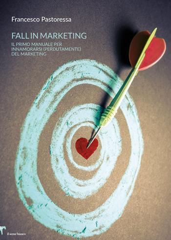 Fall in marketing. Il primo manuale per innamorarsi (perdutamente) del marketing - Francesco Pastoressa - Libro Il Seme Bianco 2019, Giglio | Libraccio.it