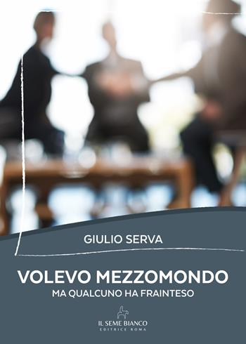 Volevo mezzomondo. Ma qualcuno ha frainteso - Giulio Serva - Libro Il Seme Bianco 2026, Magnolia | Libraccio.it