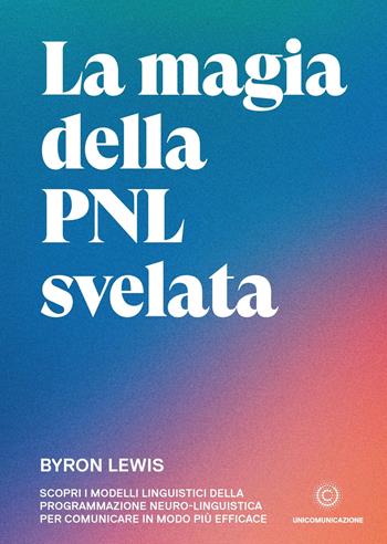 La magia della PNL svelata. Scopri i modelli linguistici della Programmazione Neuro-Linguistica per comunicare in modo più efficace - Byron Lewis - Libro Unicomunicazione.it 2019 | Libraccio.it