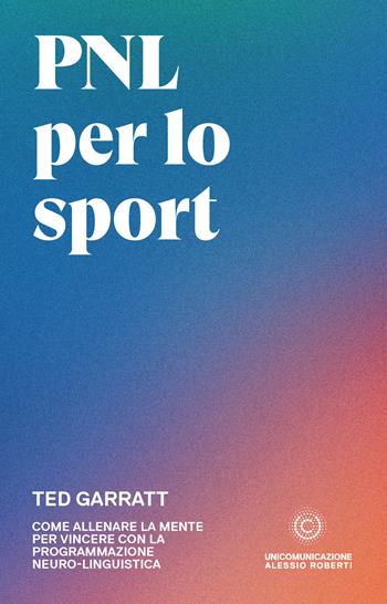 PNL per lo sport. Come allenare la mente per vincere con la programmazione neuro-linguistica - Ted Garratt - Libro Unicomunicazione.it 2020 | Libraccio.it