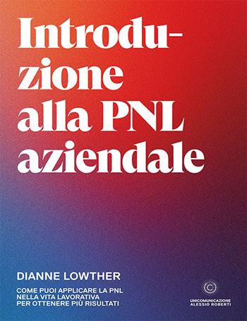 Introduzione alla PNL aziendale. Come puoi applicare la PNL nella vita lavorativa per ottenere più risultati - Dianne Lowther - Libro Unicomunicazione.it 2021 | Libraccio.it