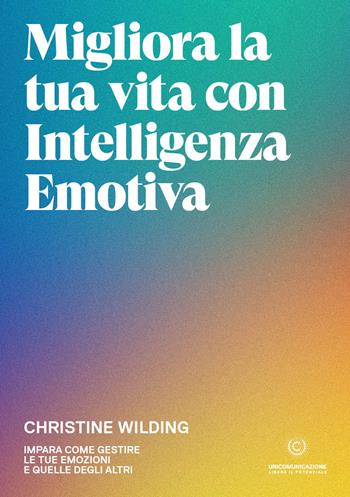 Migliora la tua vita con l'intelligenza emotiva. Impara come gestire le tue emozioni - Christine Wilding - Libro Unicomunicazione.it 2023 | Libraccio.it