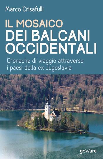 Il mosaico dei Balcani occidentali. Cronache di viaggio attraverso i paesi della ex Jugoslavia - Marco Crisafulli - Libro goWare 2018, Guide d'autore | Libraccio.it