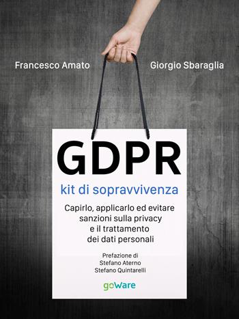 GDPR. Kit di sopravvivenza. Capirlo, applicarlo ed evitare sanzioni sulla privacy e il trattamento dei dati personali - Giorgio Sbaraglia, Francesco Amato - Libro goWare 2018, Digitalissimo | Libraccio.it