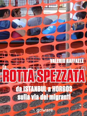 La rotta spezzata da Istanbul a Horgos sulla via dei migranti - Valerio Raffaele - Libro goWare 2019, Istantanee | Libraccio.it