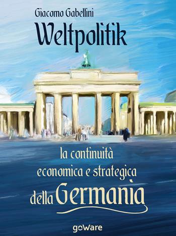 Weltpolitik. La continuità economica e strategica della Germania - Giacomo Gabellini - Libro goWare 2019, Sulle orme della storia | Libraccio.it