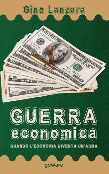 Guerra economica. Quando l’economia diventa un’arma - Gino Lanzara - Libro goWare 2020, Sulle orme della storia | Libraccio.it