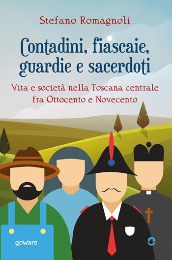 Contadini, fiascaie, guardie e sacerdoti. Vita e società nella Toscana centrale fra Ottocento e Novecento - Stefano Romagnoli - Libro goWare 2022 | Libraccio.it