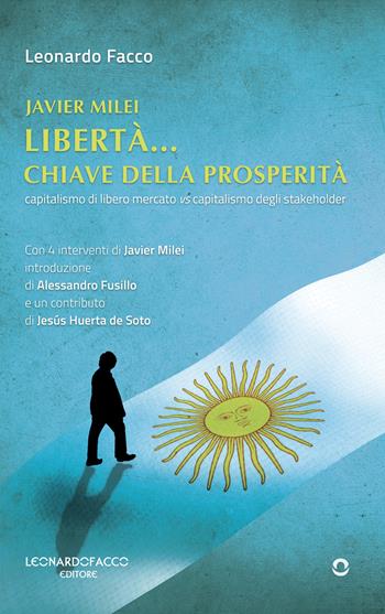 Javier Milei libertà... Chiave della prosperità. Capitalismo di libero mercato vs capitalismo degli stakeholder - Leonardo Facco - Libro goWare 2024 | Libraccio.it