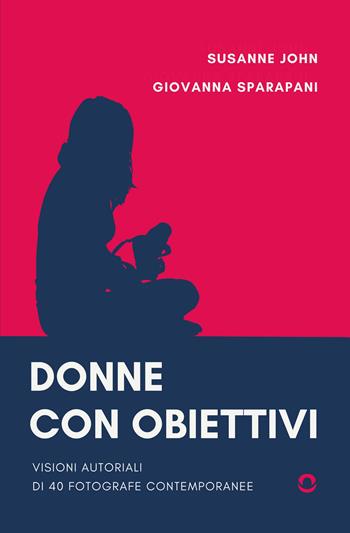 Donne con obiettivi. Visioni autoriali di 40 fotografe contemporanee - John Susanne, Giovanna Sparapani - Libro goWare 2025 | Libraccio.it