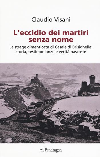 L'eccidio dei martiri senza nome. La strage dimenticata di Casale di Brisighella: storia, testimonianze e verità nascoste - Claudio Visani - Libro Edizioni Pendragon 2018, Studi e ricerche | Libraccio.it
