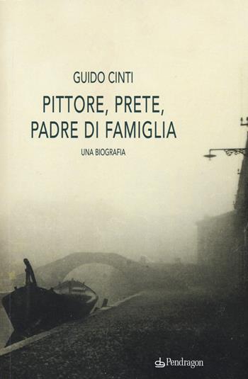 Pittore, prete, padre di famiglia. Una biografia - Guido Cinti - Libro Pendragon 2018, Linferno | Libraccio.it