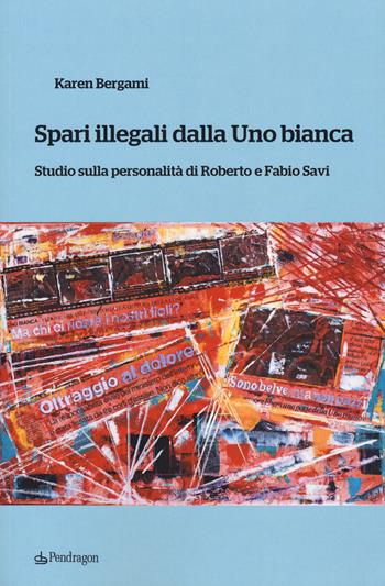 Spari illegali dalla Uno bianca. Studio sulla personalità di Roberto e Fabio Savi - Karen Bergami - Libro Pendragon 2018, Studi e ricerche | Libraccio.it