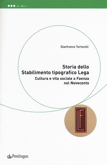 Storia dello Stabilimento tipografico Lega. Cultura e vita sociale a Faenza nel Novecento - Tortorelli Gianfranco - Libro Pendragon 2019, Le sfere | Libraccio.it