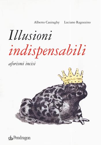 Illusioni indispensabili. Aforismi incisi - Alberto Casiraghy - Libro Pendragon 2019, Varia | Libraccio.it