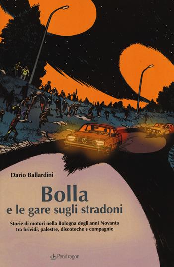 Bolla e le gare sugli stradoni. Storie di motori nella Bologna degli anni Novanta tra brividi, palestre, discoteche e compagnie - Dario Ballardini - Libro Pendragon 2019, Amo Bologna | Libraccio.it