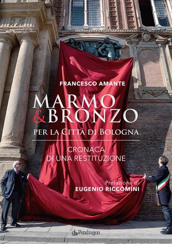 Marmo & bronzo per la città di Bologna. Cronaca di una restituzione - Francesco Amante - Libro Edizioni Pendragon 2019, Amo Bologna | Libraccio.it